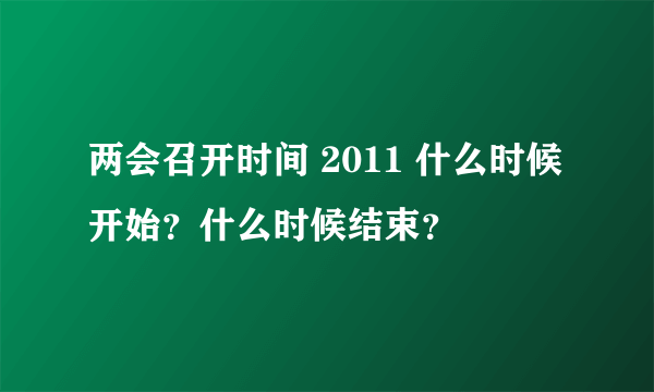 两会召开时间 2011 什么时候开始？什么时候结束？