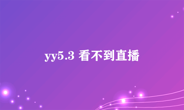 yy5.3 看不到直播