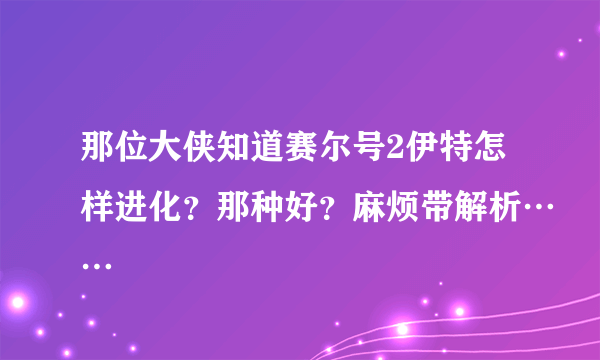 那位大侠知道赛尔号2伊特怎样进化？那种好？麻烦带解析……