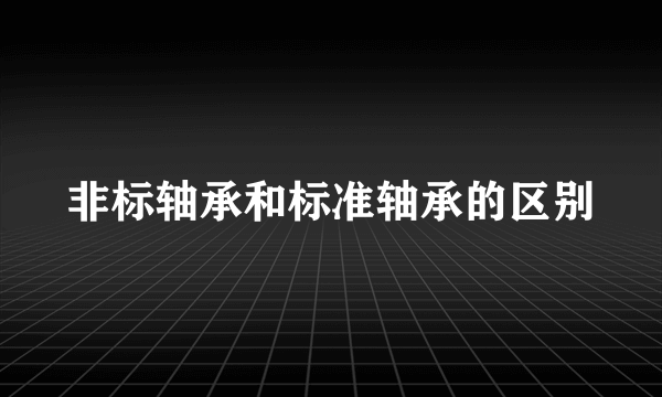 非标轴承和标准轴承的区别