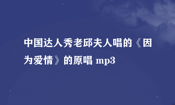 中国达人秀老邱夫人唱的《因为爱情》的原唱 mp3