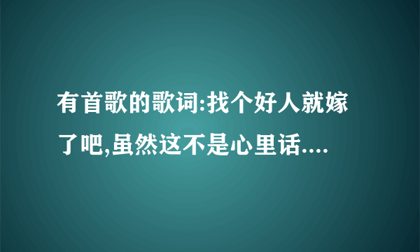 有首歌的歌词:找个好人就嫁了吧,虽然这不是心里话.歌名叫什么~~~