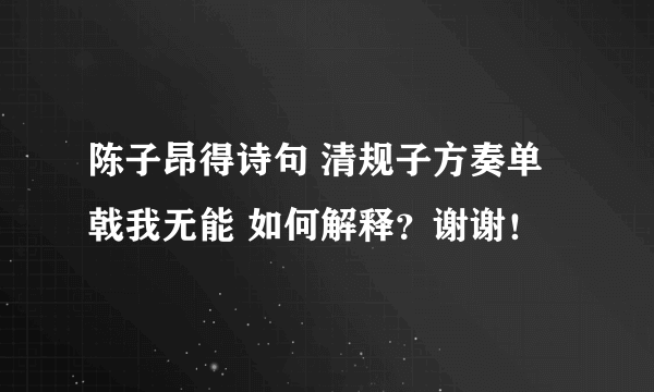 陈子昂得诗句 清规子方奏单戟我无能 如何解释？谢谢！