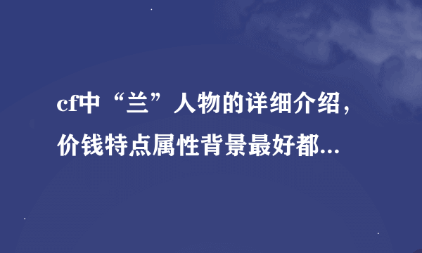 cf中“兰”人物的详细介绍，价钱特点属性背景最好都写上去，越详细越好!