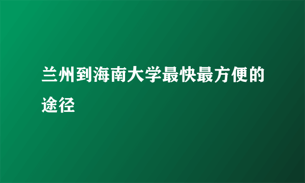 兰州到海南大学最快最方便的途径