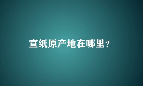 宣纸原产地在哪里？