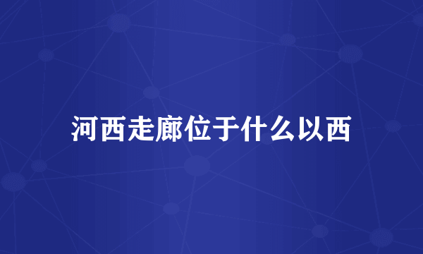 河西走廊位于什么以西