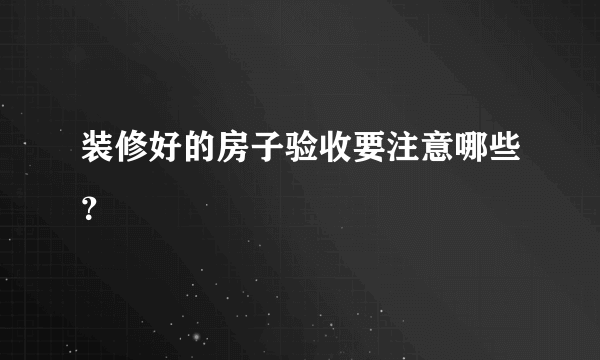 装修好的房子验收要注意哪些？