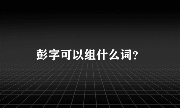 彭字可以组什么词？