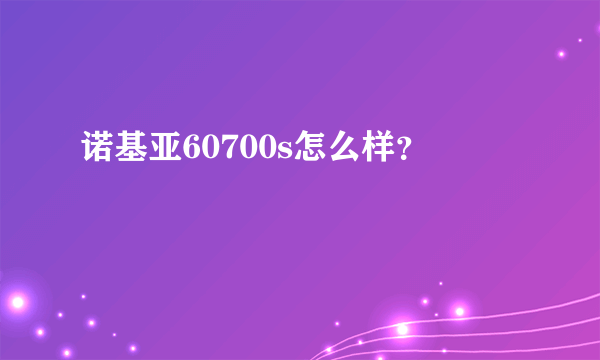 诺基亚60700s怎么样？