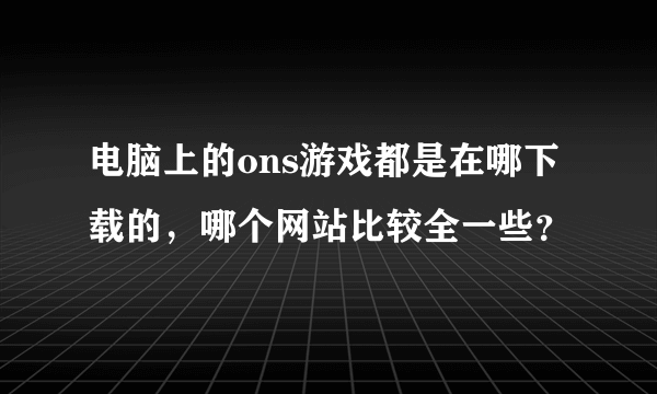 电脑上的ons游戏都是在哪下载的，哪个网站比较全一些？