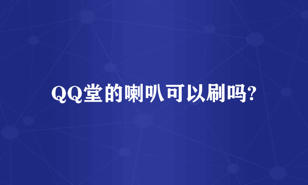 QQ堂的喇叭可以刷吗?