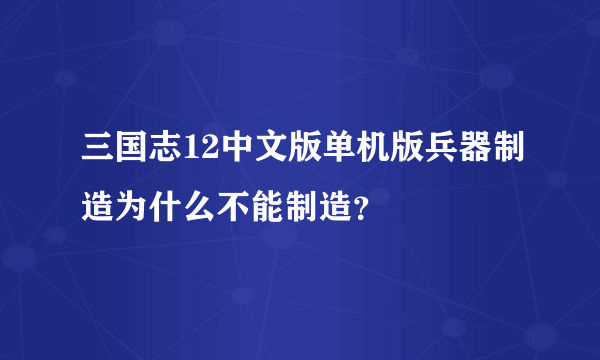 三国志12中文版单机版兵器制造为什么不能制造？