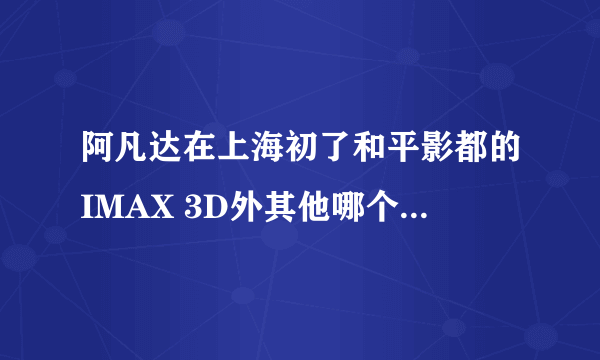 阿凡达在上海初了和平影都的IMAX 3D外其他哪个影院3D效果比较好