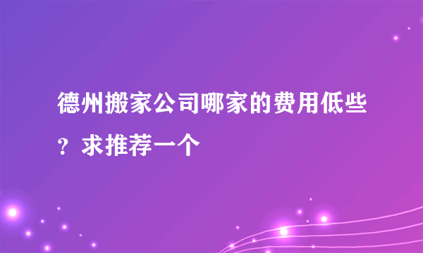 德州搬家公司哪家的费用低些？求推荐一个