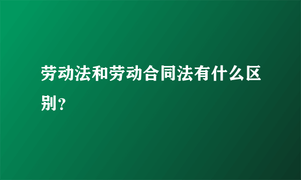 劳动法和劳动合同法有什么区别？