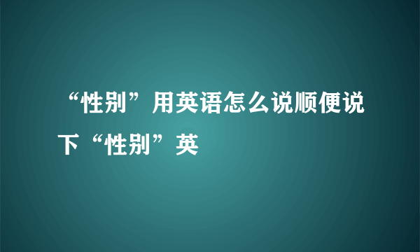 “性别”用英语怎么说顺便说下“性别”英