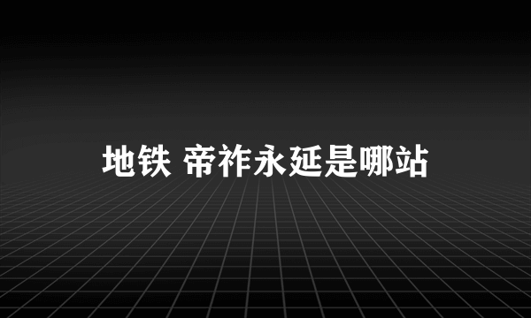 地铁 帝祚永延是哪站