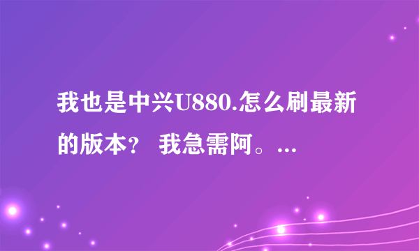 我也是中兴U880.怎么刷最新的版本？ 我急需阿。 亲。能教我么？