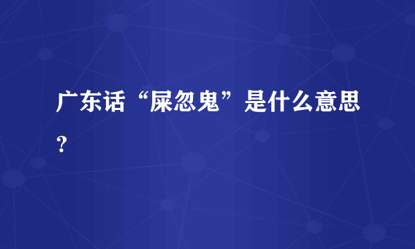 广东话“屎忽鬼”是什么意思？