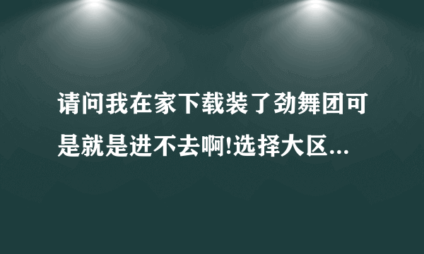 请问我在家下载装了劲舞团可是就是进不去啊!选择大区后就直接弹关闭了。是什么原因呢怎么办