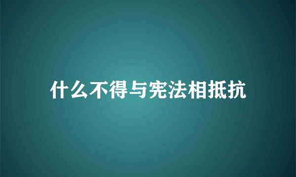 什么不得与宪法相抵抗