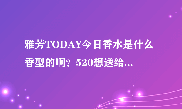 雅芳TODAY今日香水是什么香型的啊？520想送给女朋友一瓶但是怕踩雷。