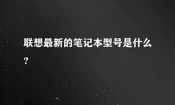 联想最新的笔记本型号是什么？