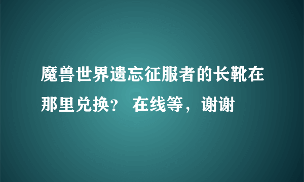 魔兽世界遗忘征服者的长靴在那里兑换？ 在线等，谢谢