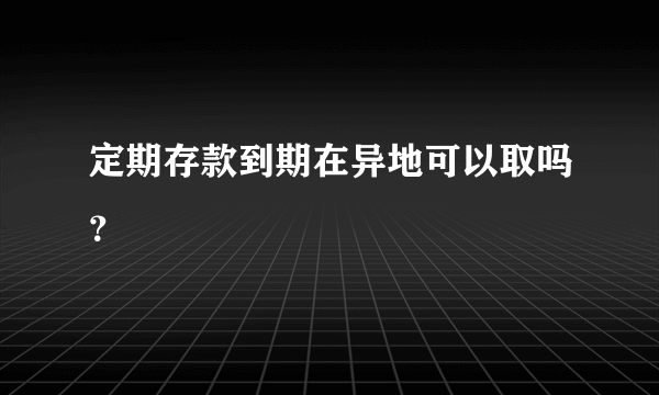 定期存款到期在异地可以取吗？