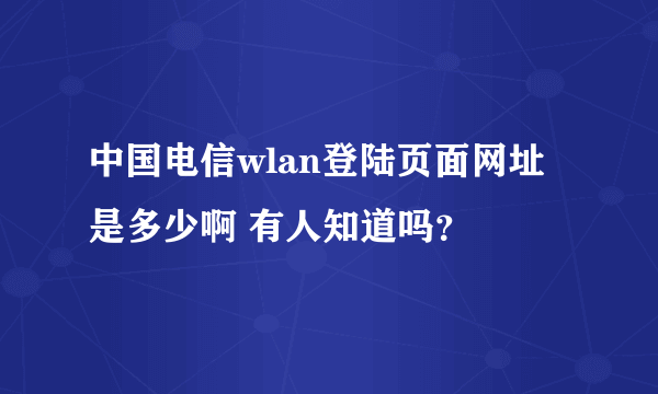 中国电信wlan登陆页面网址是多少啊 有人知道吗？