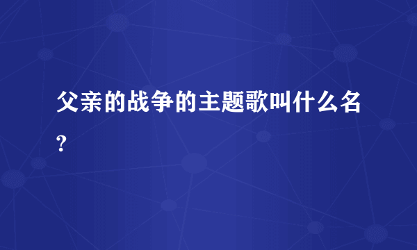 父亲的战争的主题歌叫什么名?