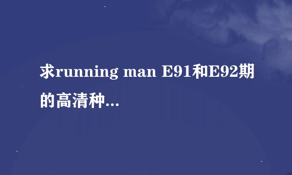 求running man E91和E92期的高清种子 就差这两集了 捉急~