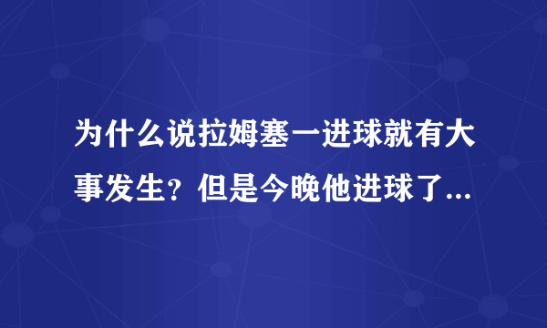 为什么说拉姆塞一进球就有大事发生？但是今晚他进球了，还真有大事发生了~~~谢谢大帝最后一场英超比赛