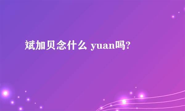 斌加贝念什么 yuan吗?