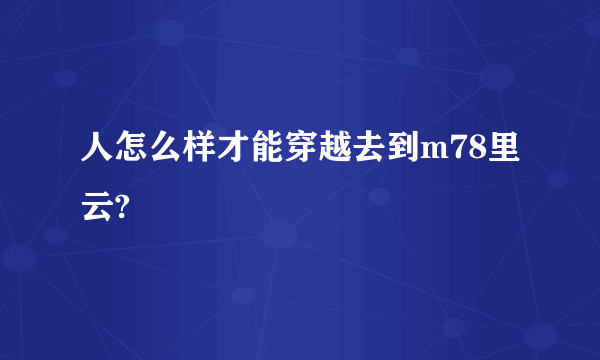 人怎么样才能穿越去到m78里云?