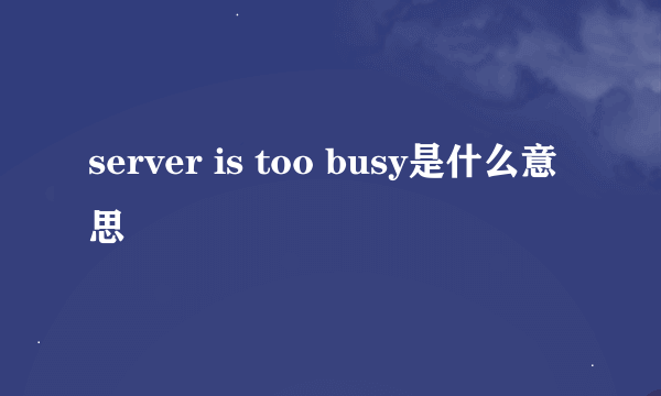 server is too busy是什么意思