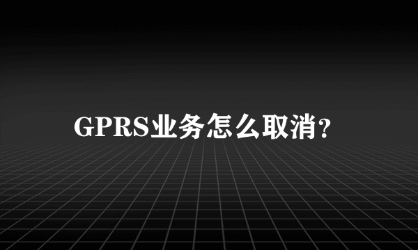 GPRS业务怎么取消？