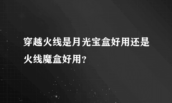 穿越火线是月光宝盒好用还是火线魔盒好用？