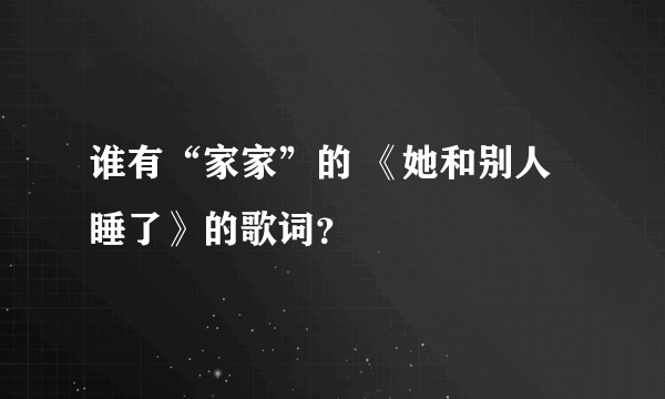 谁有“家家”的 《她和别人睡了》的歌词？