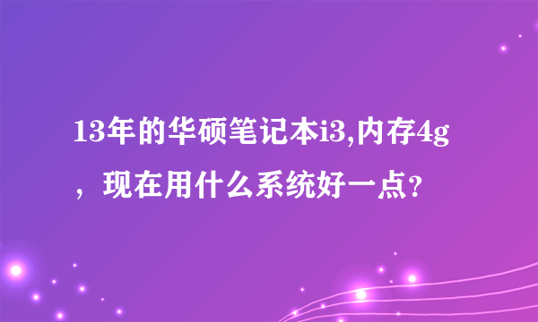 13年的华硕笔记本i3,内存4g，现在用什么系统好一点？