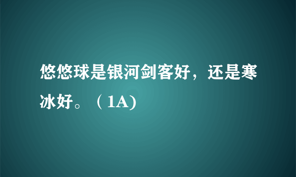 悠悠球是银河剑客好，还是寒冰好。（1A)