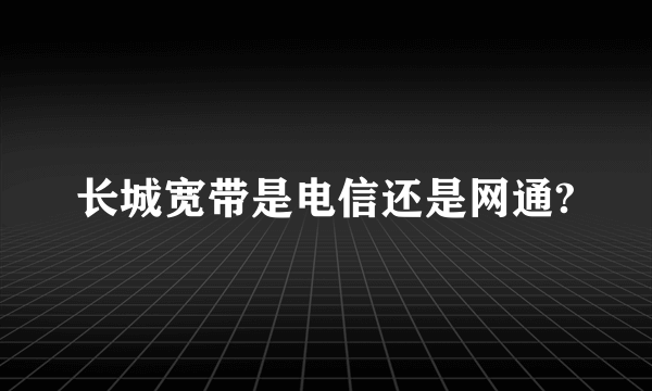 长城宽带是电信还是网通?