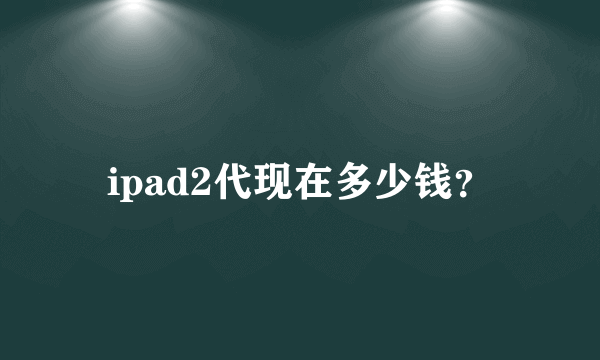 ipad2代现在多少钱？