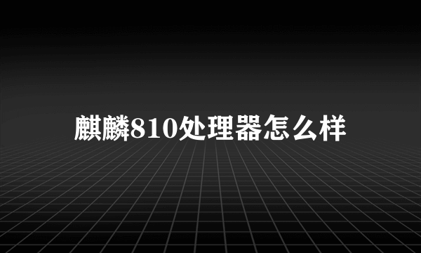 麒麟810处理器怎么样