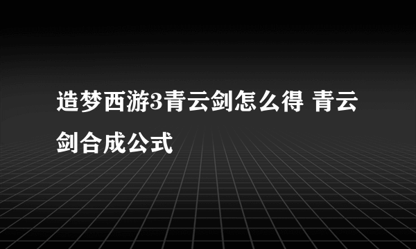 造梦西游3青云剑怎么得 青云剑合成公式