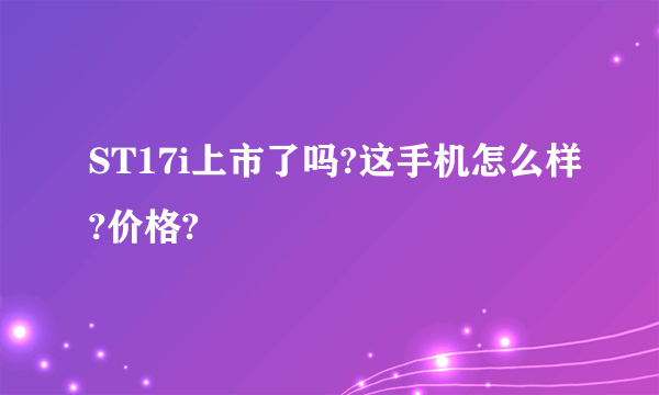 ST17i上市了吗?这手机怎么样?价格?