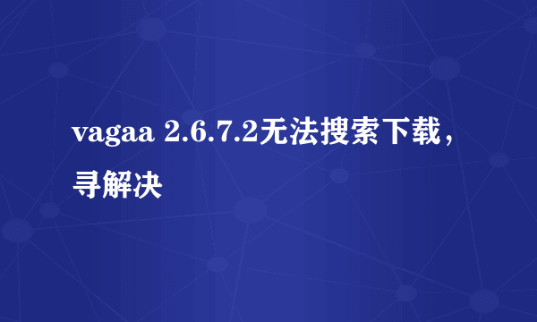 vagaa 2.6.7.2无法搜索下载，寻解决