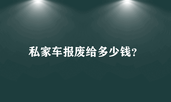 私家车报废给多少钱？