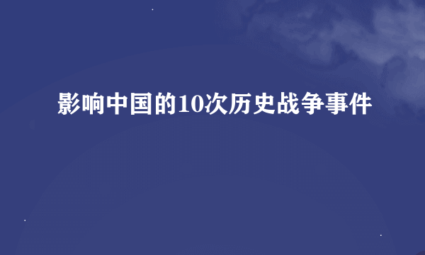 影响中国的10次历史战争事件